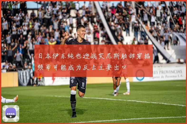 日本伊东纯也迎战突尼斯肋部穿插频率可能成为反击主要出口