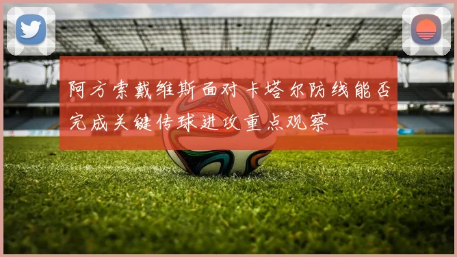 阿方索戴维斯面对卡塔尔防线能否完成关键传球进攻重点观察