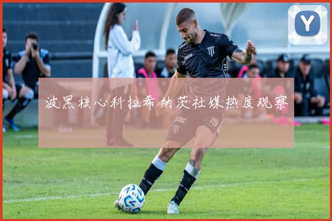 波黑核心科拉希纳茨社媒热度观察