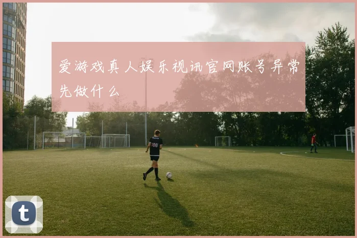 爱游戏真人娱乐视讯官网账号异常先做什么