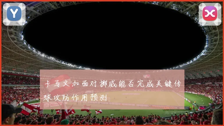 卡马文加面对挪威能否完成关键传球攻防作用预测