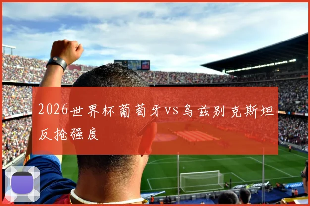 2026世界杯葡萄牙vs乌兹别克斯坦反抢强度