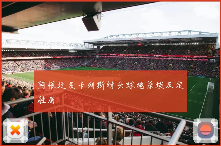 阿根廷麦卡利斯特头球绝杀埃及定胜局
