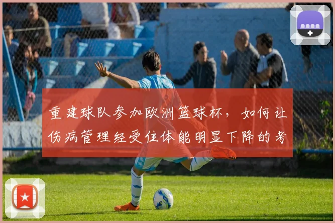 重建球队参加欧洲篮球杯，如何让伤病管理经受住体能明显下降的考验