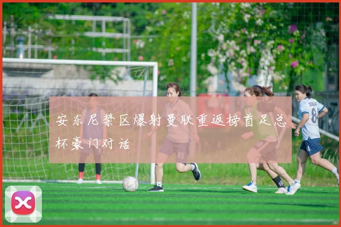 安东尼禁区爆射曼联重返榜首足总杯豪门对话