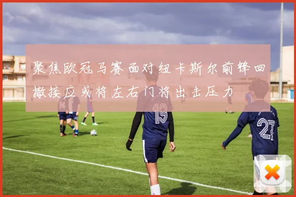 聚焦欧冠马赛面对纽卡斯尔前锋回撤接应或将左右门将出击压力