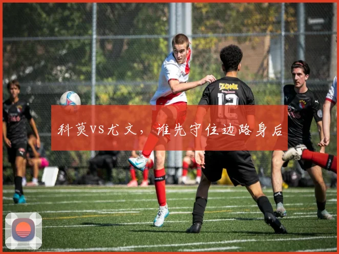 科莫vs尤文，谁先守住边路身后