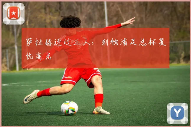 萨拉赫连过三人，利物浦足总杯复仇高光