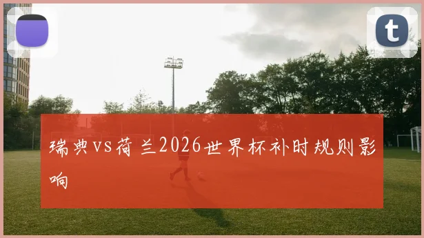 瑞典vs荷兰2026世界杯补时规则影响