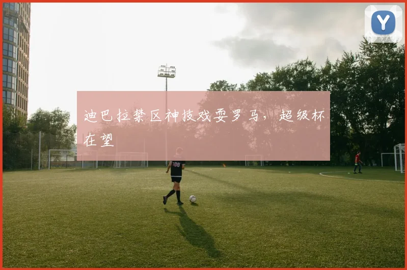 迪巴拉禁区神技戏耍罗马，超级杯在望