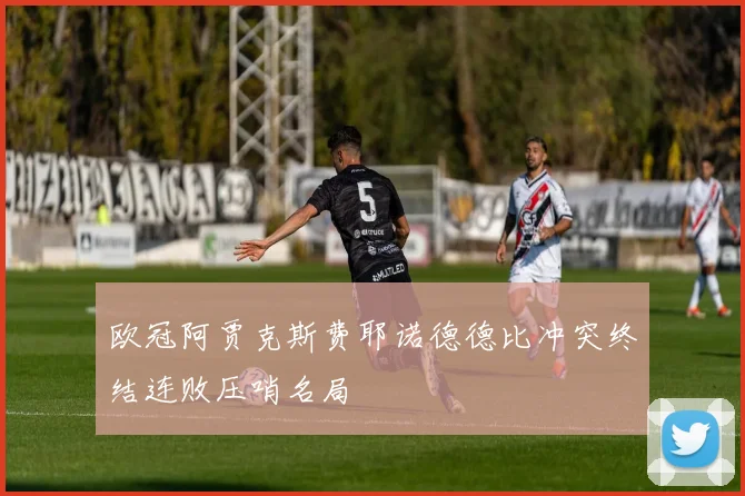 欧冠阿贾克斯费耶诺德德比冲突终结连败压哨名局