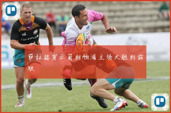 萨拉赫穿云箭利物浦主场大胜利兹联