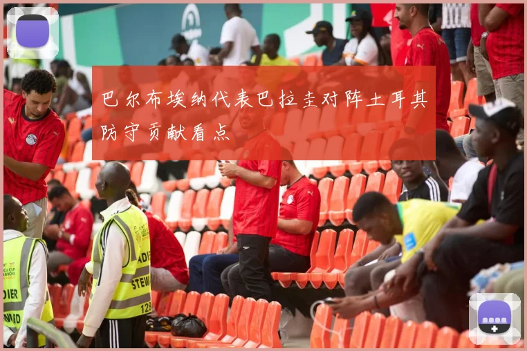 巴尔布埃纳代表巴拉圭对阵土耳其防守贡献看点