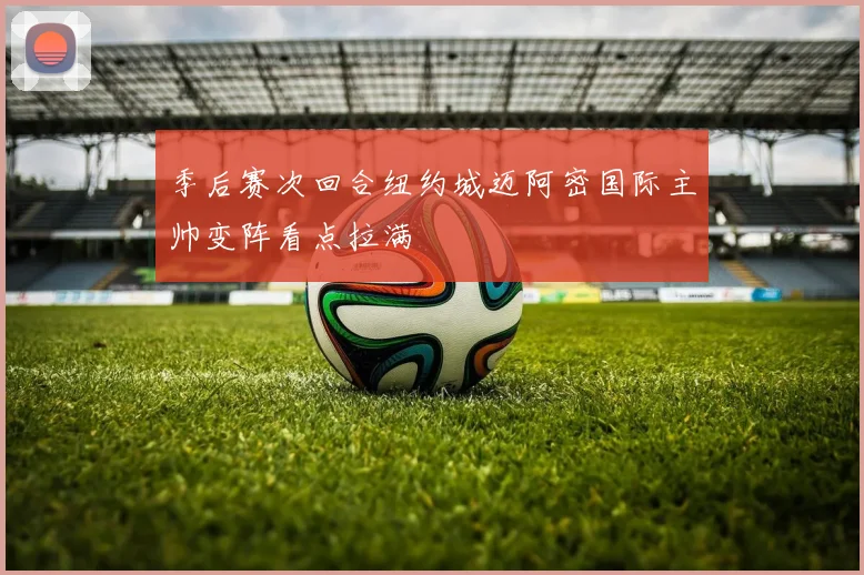 季后赛次回合纽约城迈阿密国际主帅变阵看点拉满