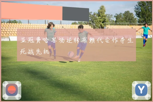 亚冠费哈客场逆转布赖代合作夺生死战先机