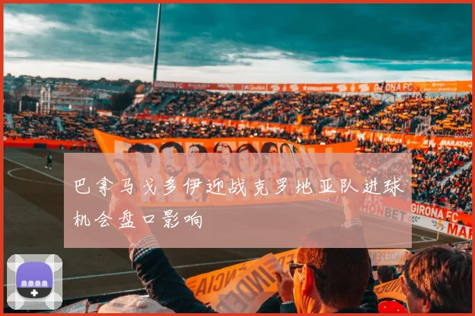 巴拿马戈多伊迎战克罗地亚队进球机会盘口影响