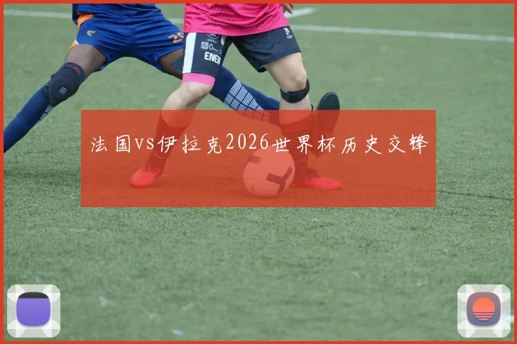 法国vs伊拉克2026世界杯历史交锋