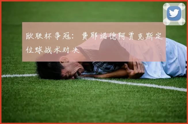 欧联杯争冠：费耶诺德阿贾克斯定位球战术对决
