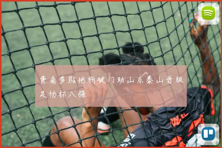费南多贴地斩破门助山东泰山晋级足协杯八强