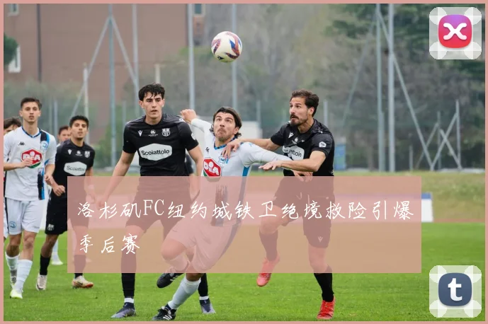 洛杉矶FC纽约城铁卫绝境救险引爆季后赛
