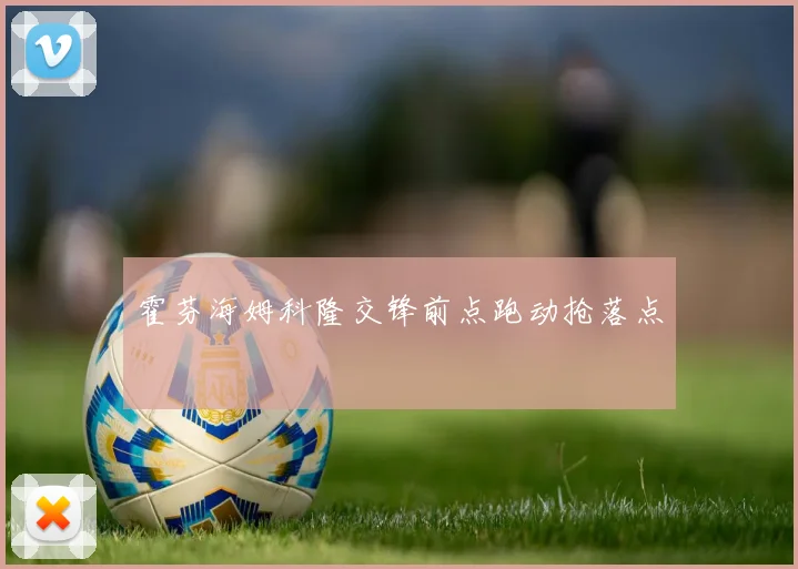 霍芬海姆科隆交锋前点跑动抢落点