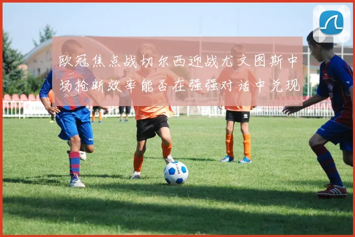 欧冠焦点战切尔西迎战尤文图斯中场抢断效率能否在强强对话中兑现