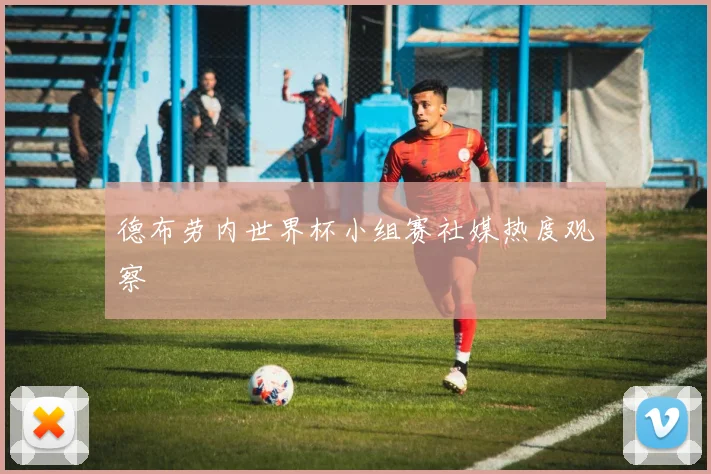 德布劳内世界杯小组赛社媒热度观察
