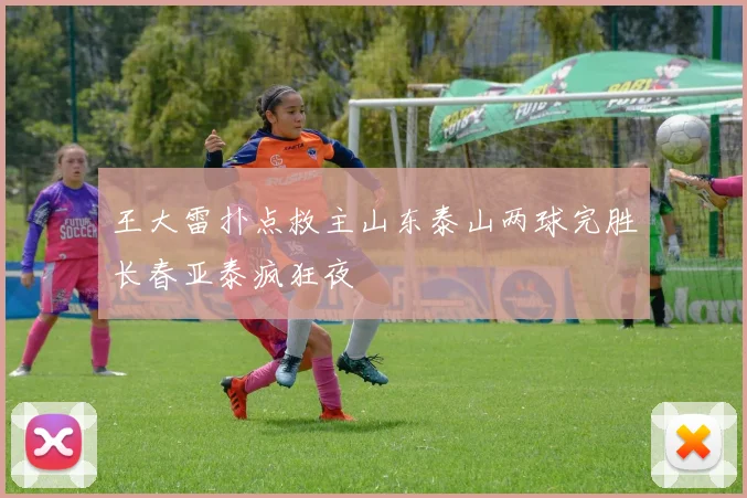 王大雷扑点救主山东泰山两球完胜长春亚泰疯狂夜