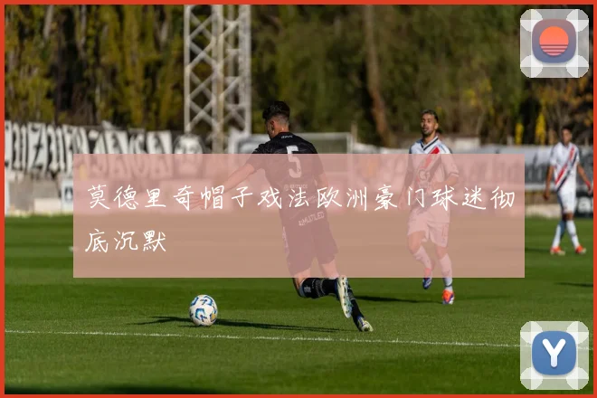 莫德里奇帽子戏法欧洲豪门球迷彻底沉默