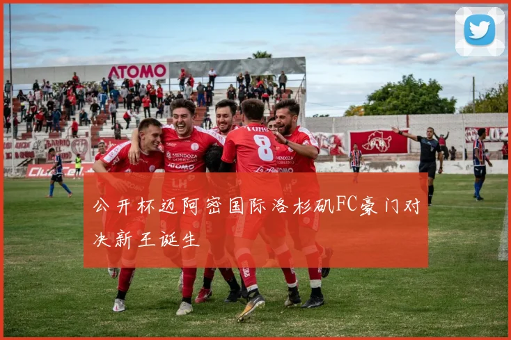 公开杯迈阿密国际洛杉矶FC豪门对决新王诞生