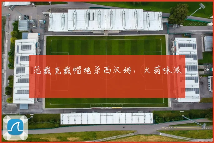 范戴克戴帽绝杀西汉姆，火药味浓