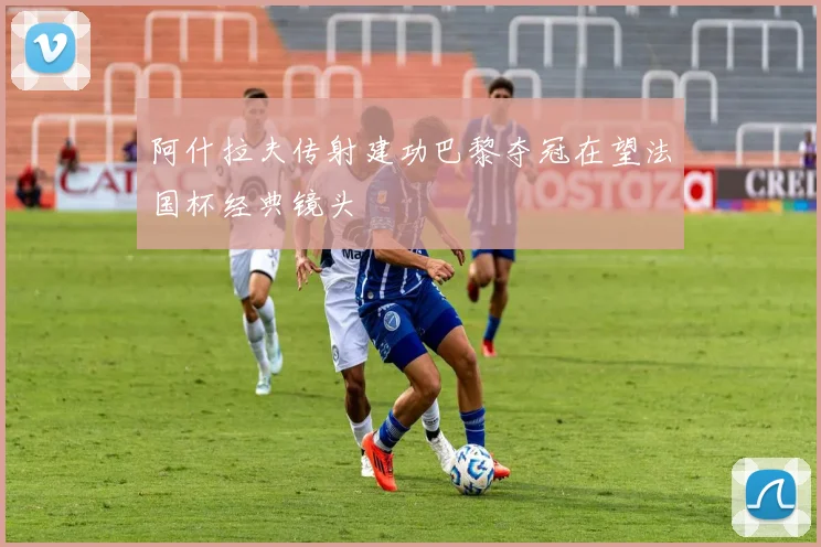 阿什拉夫传射建功巴黎夺冠在望法国杯经典镜头