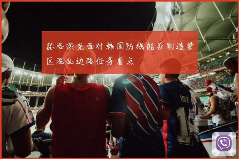 赫洛热克面对韩国防线能否制造禁区混乱边路任务看点