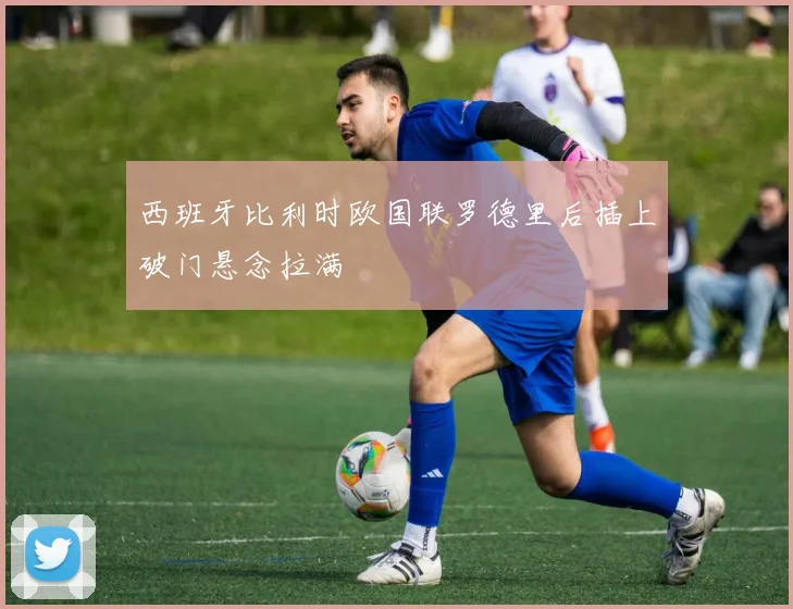 西班牙比利时欧国联罗德里后插上破门悬念拉满