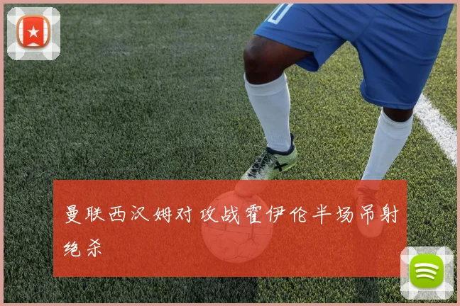 曼联西汉姆对攻战霍伊伦半场吊射绝杀