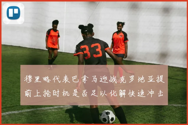 穆里略代表巴拿马迎战克罗地亚提前上抢时机是否足以化解快速冲击