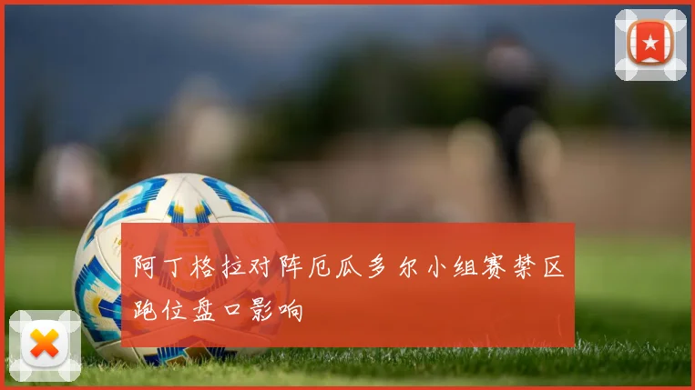 阿丁格拉对阵厄瓜多尔小组赛禁区跑位盘口影响