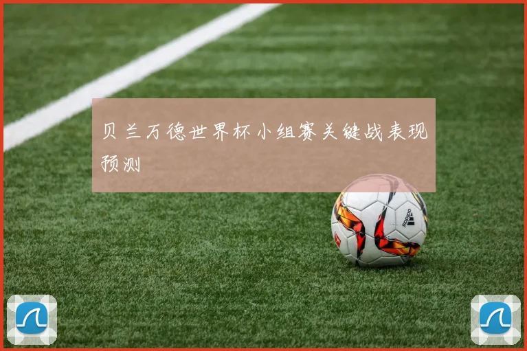 贝兰万德世界杯小组赛关键战表现预测
