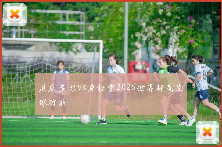 厄瓜多尔vs库拉索2026世界杯高空球对抗