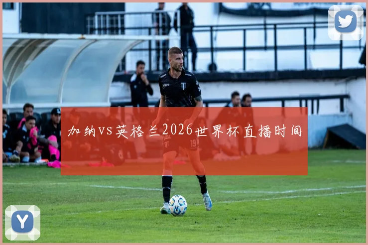 加纳vs英格兰2026世界杯直播时间