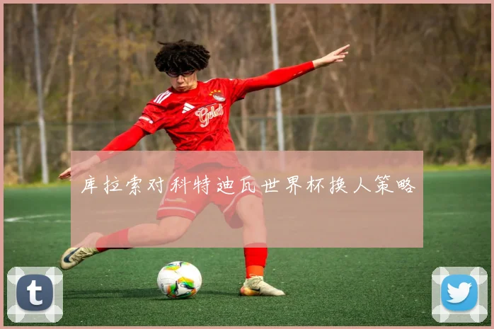 库拉索对科特迪瓦世界杯换人策略