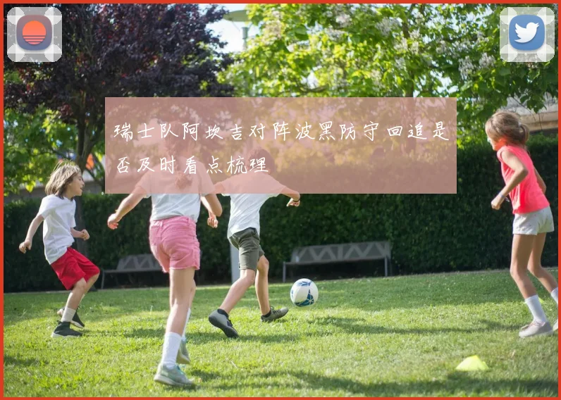瑞士队阿坎吉对阵波黑防守回追是否及时看点梳理