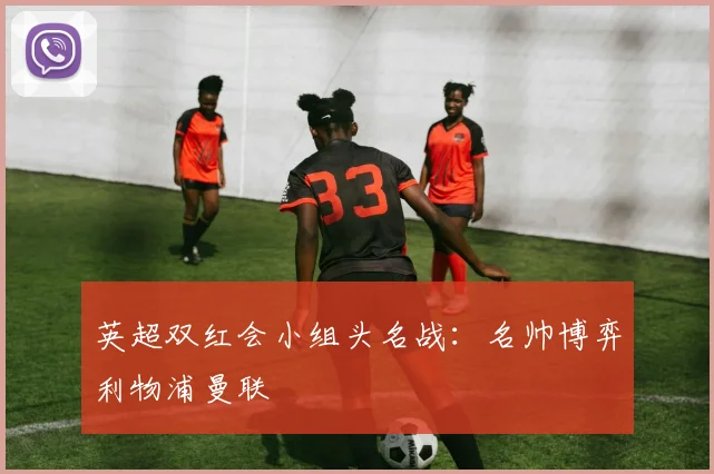 英超双红会小组头名战：名帅博弈利物浦曼联