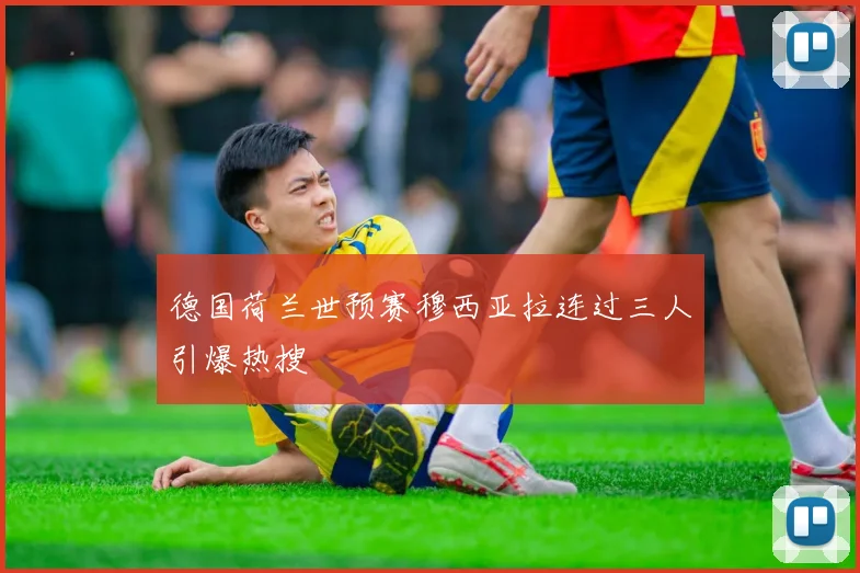 德国荷兰世预赛穆西亚拉连过三人引爆热搜
