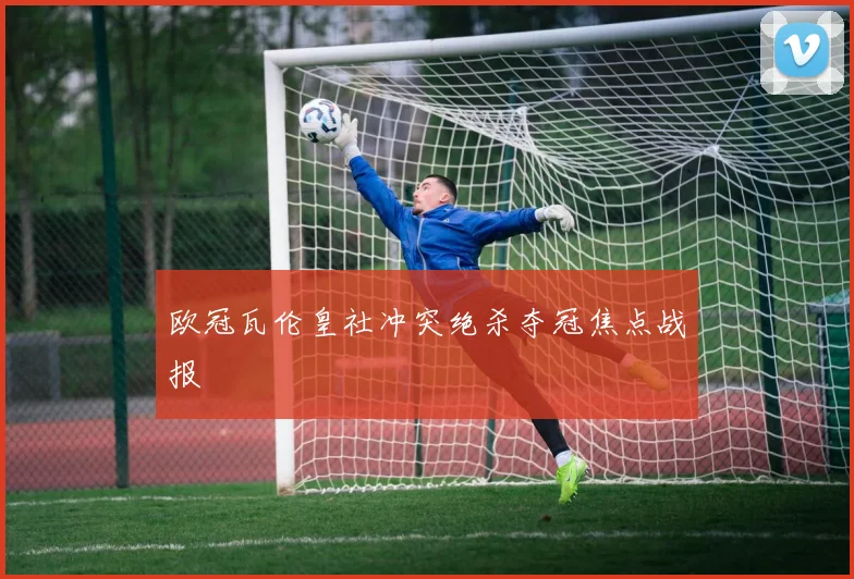 欧冠瓦伦皇社冲突绝杀夺冠焦点战报