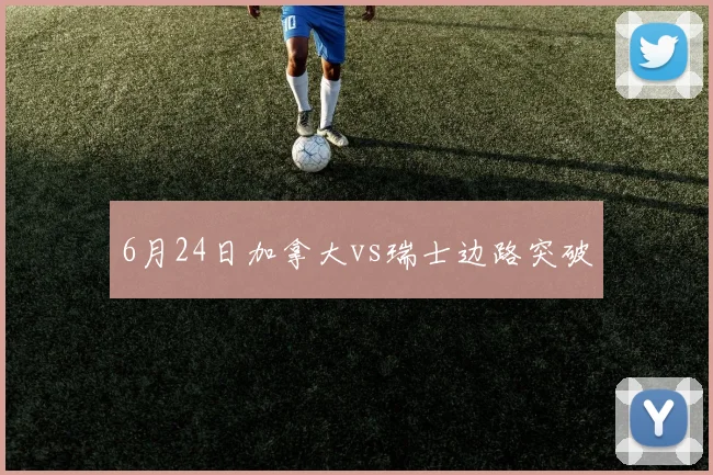 6月24日加拿大vs瑞士边路突破