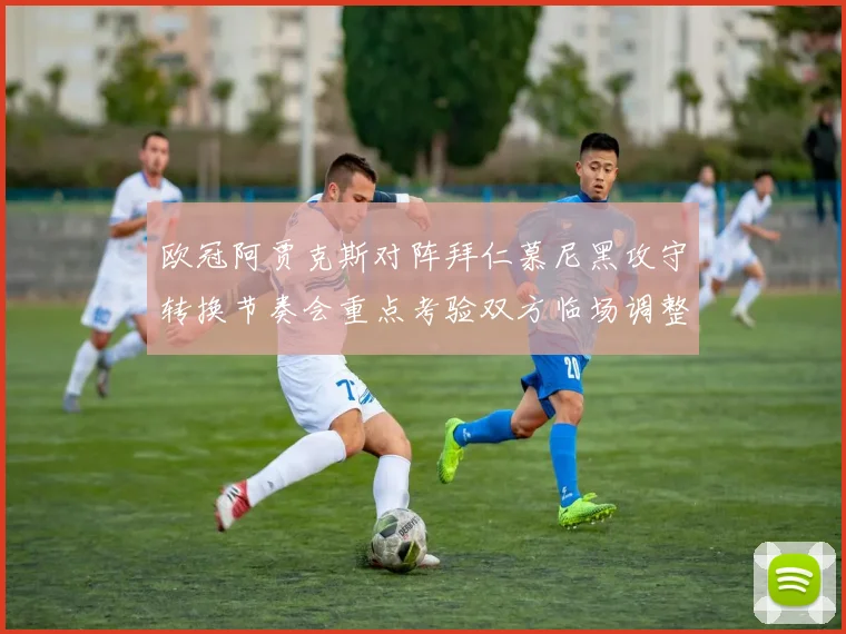 欧冠阿贾克斯对阵拜仁慕尼黑攻守转换节奏会重点考验双方临场调整
