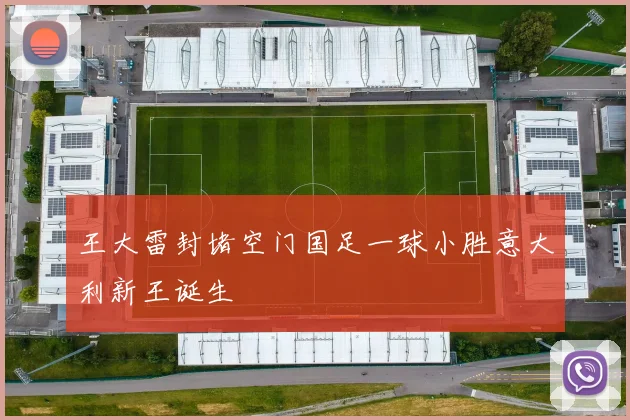 王大雷封堵空门国足一球小胜意大利新王诞生