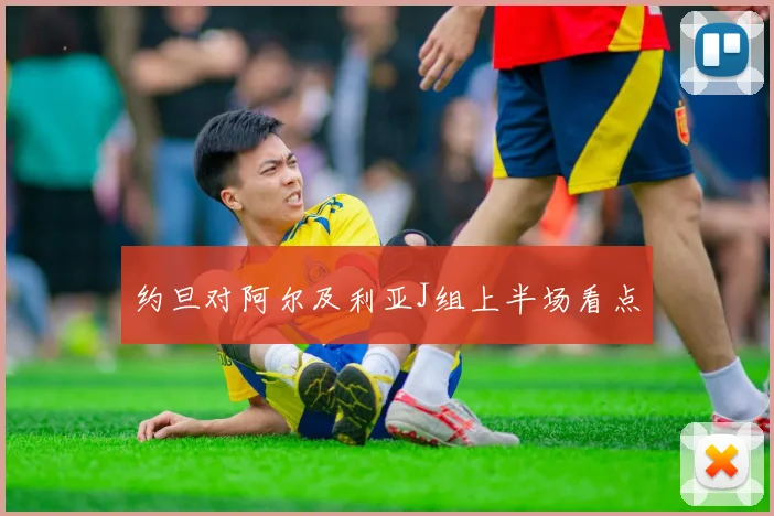 约旦对阿尔及利亚J组上半场看点