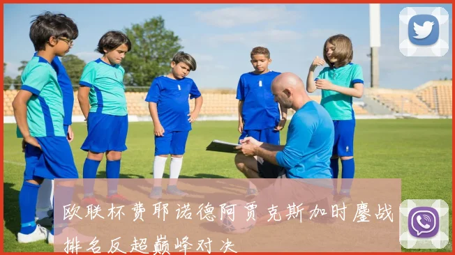 欧联杯费耶诺德阿贾克斯加时鏖战排名反超巅峰对决
